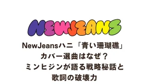 NewJeansハニ「青い珊瑚礁」カバー選曲はなぜ？ミンヒジンが語る戦略秘話と歌詞の破壊力